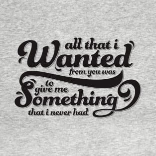 all that I wanted from you was to give me something that I never had T-Shirt
